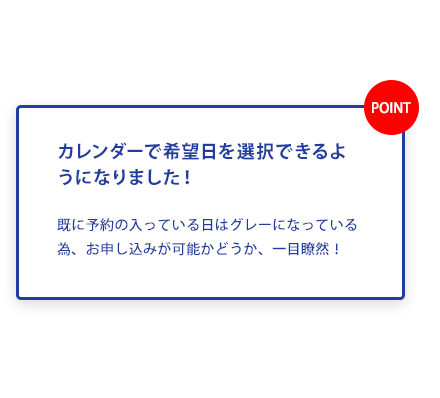 カレンダーで希望日を選択できるようになりました！既に予約の入っている日はグレーになっている為、お申し込みが可能かどうか、一目瞭然